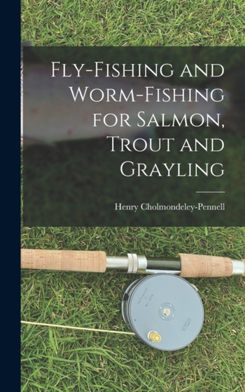 Fly-Fishing and Worm-Fishing for Salmon, Trout and Grayling by Henry Cholmondeley-Pennell - Hardback