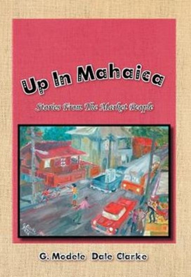 Up in Mahaica : Stories from the Market People by G Modele ''Dale'' Clarke - Hardback