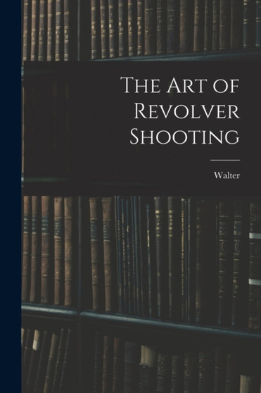 The Art of Revolver Shooting by Walter 1852-1920 Winans - Paperback