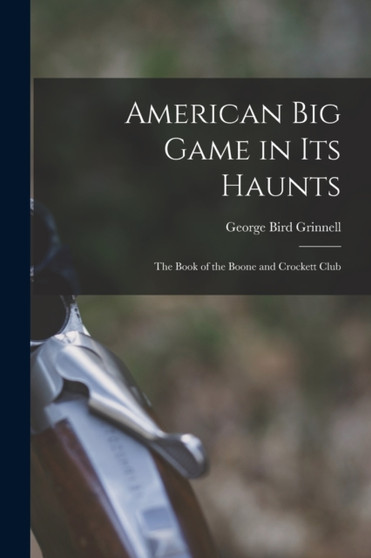 American Big Game in Its Haunts : The Book of the Boone and Crockett Club by George Bird Grinnell - Paperback