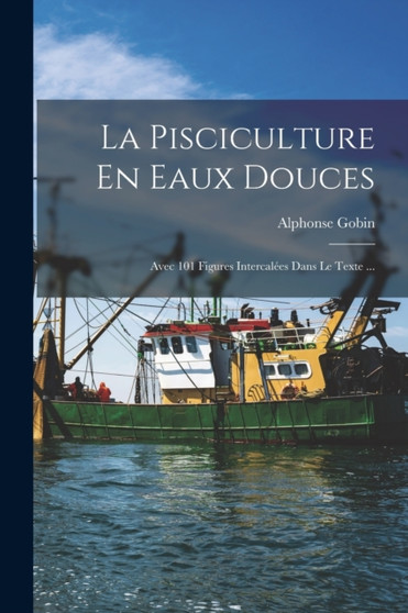 La Pisciculture En Eaux Douces : Avec 101 Figures Intercalees Dans Le Texte ... by Alphonse Gobin - Paperback