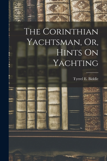 The Corinthian Yachtsman, Or, Hints On Yachting by Tyrrel E Biddle - Paperback