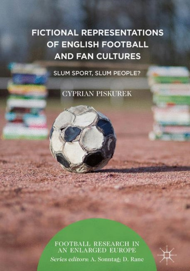 Fictional Representations of English Football and Fan Cultures : Slum Sport, Slum People? by Cyprian Piskurek - Hardback