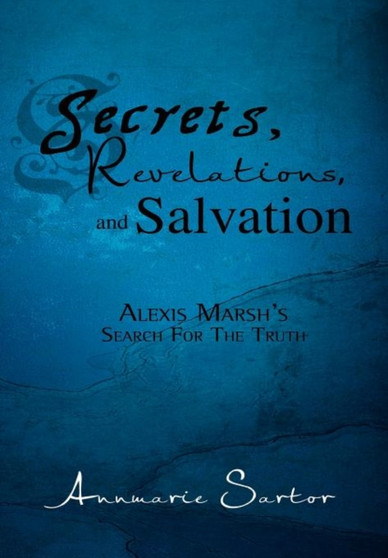 Secrets, Revelations, and Salvation : Alexis Marsh's Search for the Truth by Annmarie Sartor - Hardback Secrets, Revelations, and Salvation : Alexis Marsh's Search for the Truth by Annmarie Sartor - Hardback