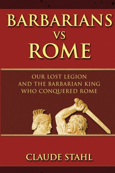Barbarians Vs Rome : Our Lost Legion And The Barbarian King Who Conquered Rome by Claude Stahl - Paperback