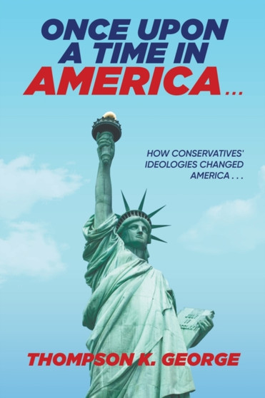 Once Upon a Time in America . . . : How Conservatives' Ideologies Changed America . . . by Thompson K George - Paperback