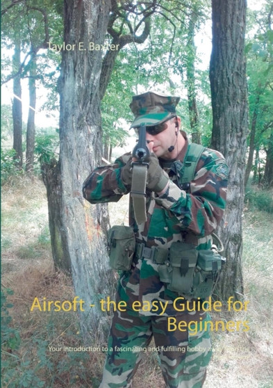 Airsoft - the easy Guide for Beginners : Your introduction to a fascinating and fulfilling hobby away from the mainstream! by Taylor E Baxter - Paperback