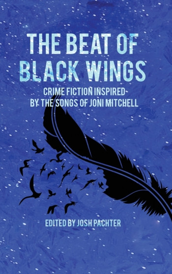 The Beat of Black Wings : Crime Fiction Inspired by the Songs of Joni Mitchell by Josh Pachter - Hardback