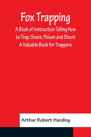 Fox Trapping A Book of Instruction Telling How to Trap, Snare, Poison and Shoot - A Valuable Book for Trappers by Arthur Robert Harding - Paperback