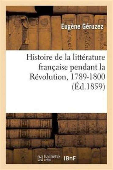 Histoire de la Litterature Francaise Pendant La Revolution, 1789-1800 by Eugene Geruzez - Paperback