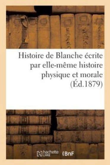 Histoire de Blanche Ecrite Par Elle-Meme Histoire Physique Et Morale by Sans Auteur - Paperback