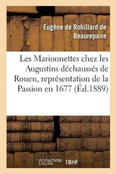 Les Marionnettes Chez Les Augustins Dechausses de Rouen, Representation de la Passion En 1677. : Publie Avec Introduction Par Eug. de Beaurepaire by Eugene de Robillard de Beaurepaire - Paperback