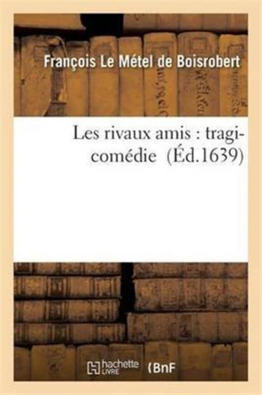 Les Rivaux Amis: Tragi-Comedie by Francois Le Metel de Boisrobert - Paperback