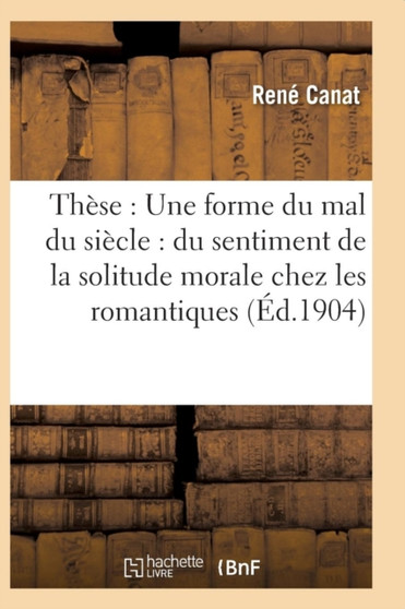 These: Une Forme Du Mal Du Siecle: Du Sentiment de la Solitude Morale Chez Les Romantiques by Rene Canat - Paperback