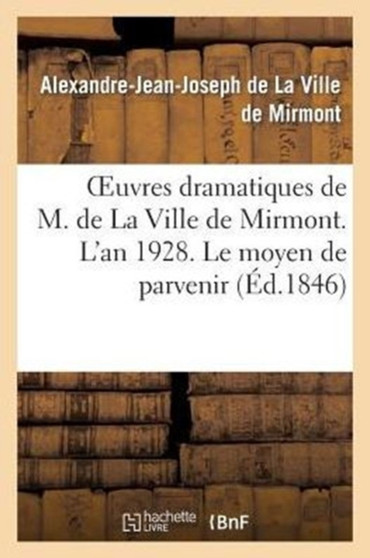 Oeuvres Dramatiques de M. de la Ville de Mirmont. l'An 1928. Le Moyen de Parvenir by Alexandre-Jean-Joseph de la Ville de Mirmont - Paperback