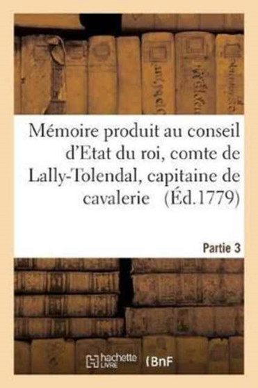 Memoire Produit Au Conseil d'Etat Du Roi Par Trophime-Gerard, Comte de Lally-Tolendal, Tome 3 : Capitaine de Cavalerie Au Regiment Des Cuirassiers, Dans l'Instance En Cassation de l'Arret by Trophime-Gerard de Lally-Tolendal - Paperback