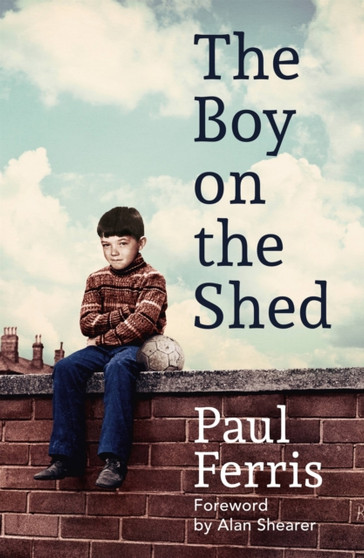 The Boy on the Shed:A remarkable sporting memoir with a foreword by Alan Shearer : Sports Book Awards Autobiography of the Year by Paul Ferris - Hardback