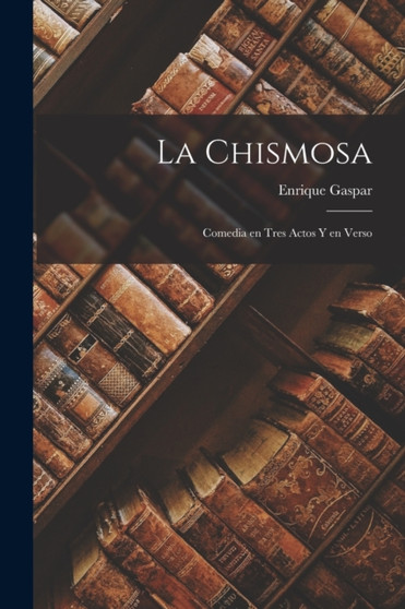 La Chismosa : Comedia en Tres Actos y en Verso by Enrique Gaspar - Paperback