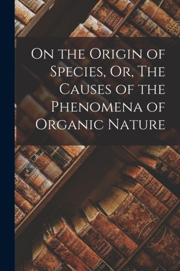 On the Origin of Species, Or, The Causes of the Phenomena of Organic Nature by Anonymous - Paperback