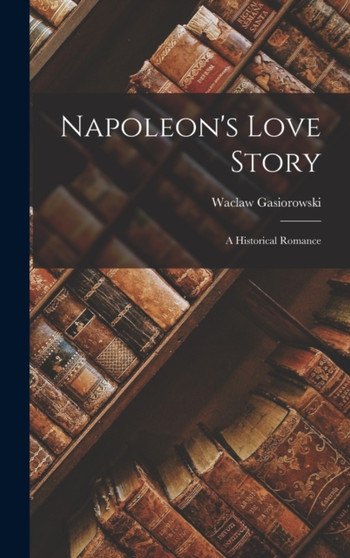 Napoleon's Love Story : A Historical Romance by Waclaw Gasiorowski - Hardback