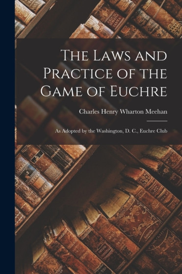 The Laws and Practice of the Game of Euchre : As Adopted by the Washington, D. C., Euchre Club by Charles Henry Wharton Meehan - Paperback