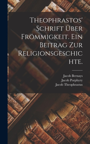 Theophrastos' Schrift uber Frommigkeit. Ein Beitrag zur Religionsgeschichte. by Jacob Bernays - Hardback