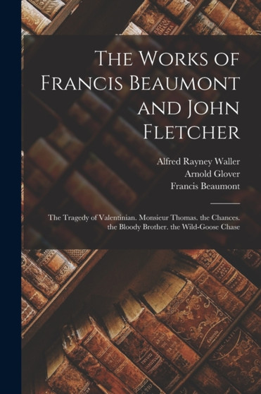 The Works of Francis Beaumont and John Fletcher : The Tragedy of Valentinian. Monsieur Thomas. the Chances. the Bloody Brother. the Wild-Goose Chase by Francis Beaumont - Paperback