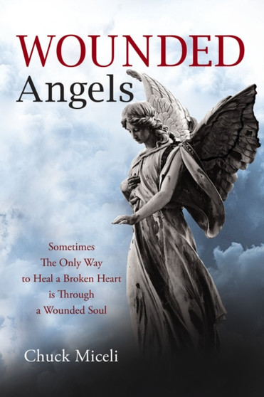Wounded Angels : Sometimes the Only Way to Heal a Broken Heart Is Through a Wounded Soul by Chuck Miceli - Hardback