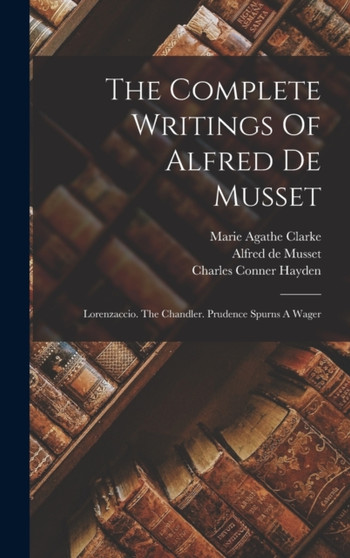 The Complete Writings Of Alfred De Musset : Lorenzaccio. The Chandler. Prudence Spurns A Wager by Alfred De Musset - Hardback