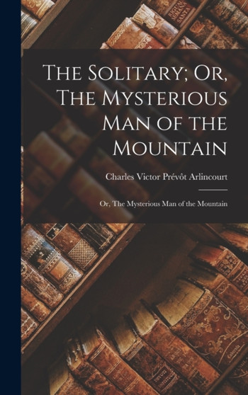 The Solitary; Or, The Mysterious Man of the Mountain : Or, The Mysterious Man of the Mountain by Charles Victor Prevot Arlincourt - Hardback
