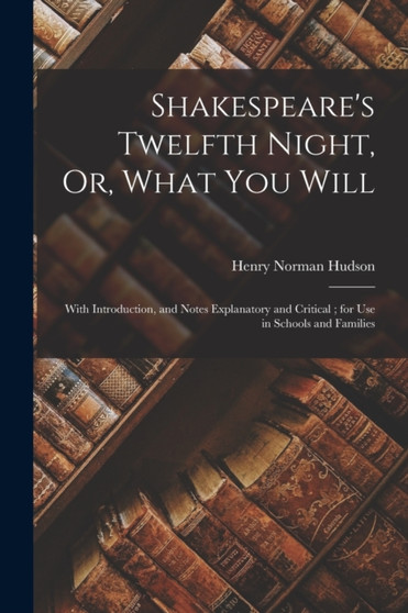 Shakespeare's Twelfth Night, Or, What You Will : With Introduction, and Notes Explanatory and Critical; for Use in Schools and Families by Henry Norman Hudson - Paperback