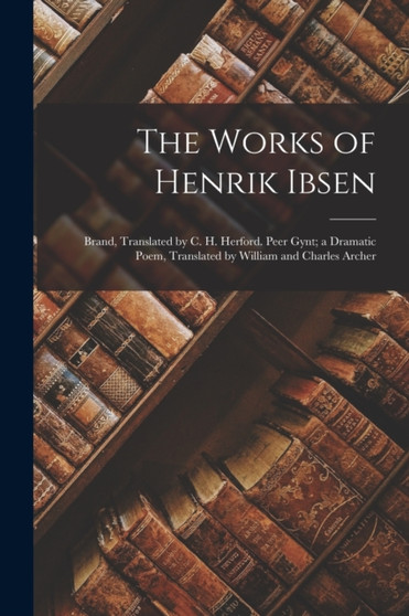 The Works of Henrik Ibsen : Brand, Translated by C. H. Herford. Peer Gynt; a Dramatic Poem, Translated by William and Charles Archer by Anonymous - Paperback