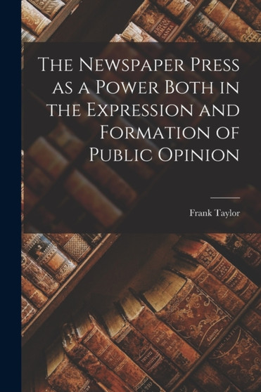 The Newspaper Press as a Power Both in the Expression and Formation of Public Opinion by Taylor Frank - Paperback