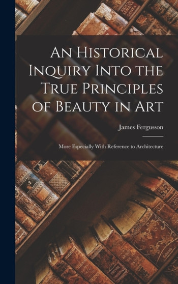 An Historical Inquiry Into the True Principles of Beauty in Art : More Especially With Reference to Architecture by James Fergusson - Hardback