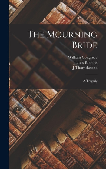 The Mourning Bride : A Tragedy by William Congreve - Hardback