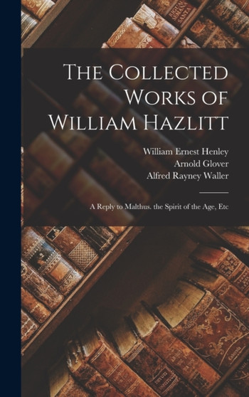The Collected Works of William Hazlitt : A Reply to Malthus. the Spirit of the Age, Etc by William Ernest Henley - Hardback
