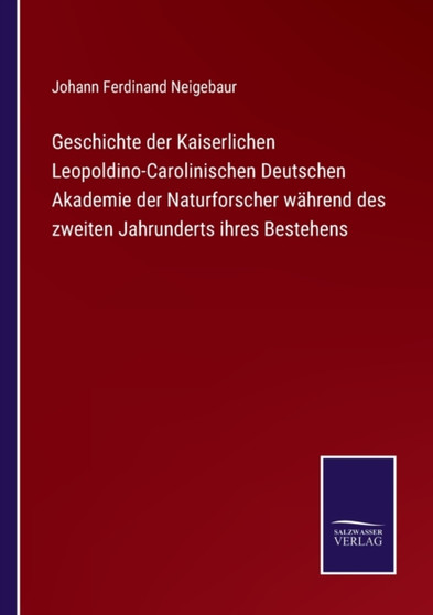Geschichte der Kaiserlichen Leopoldino-Carolinischen Deutschen Akademie der Naturforscher wahrend des zweiten Jahrunderts ihres Bestehens by Johann Ferdinand Neigebaur - Paperback