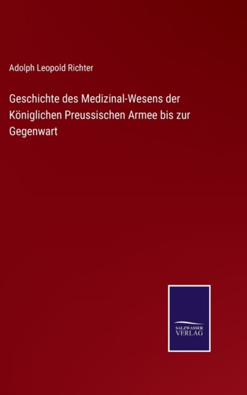 Geschichte des Medizinal-Wesens der Koniglichen Preussischen Armee bis zur Gegenwart by Adolph Leopold Richter - Hardback Geschichte des Medizinal-Wesens der Koniglichen Preussischen Armee bis zur Gegenwart by Adolph Leopold Richter - Hardback