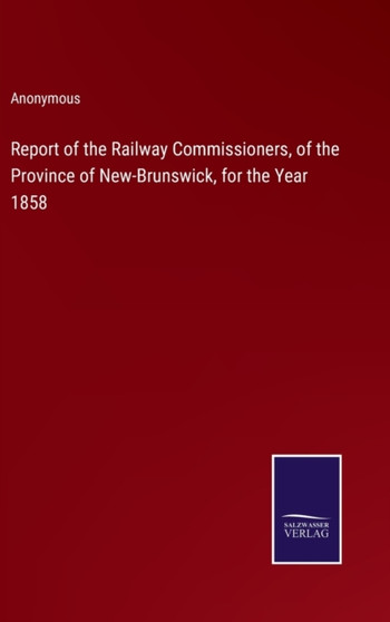 Report of the Railway Commissioners, of the Province of New-Brunswick, for the Year 1858 by Anonymous - Hardback