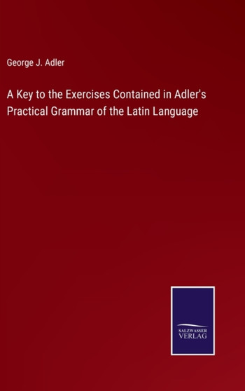 A Key to the Exercises Contained in Adler's Practical Grammar of the Latin Language by George J Adler - Hardback