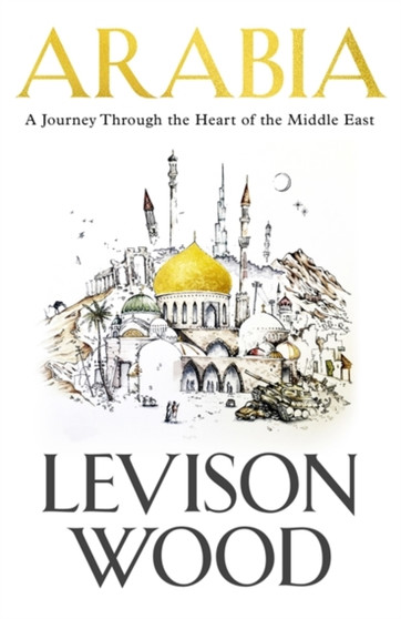 Arabia : A Journey Through The Heart of the Middle East by Levison Wood - Hardback