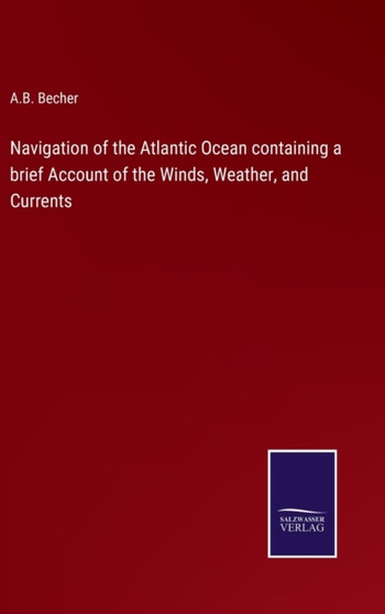 Navigation of the Atlantic Ocean containing a brief Account of the Winds, Weather, and Currents by A B Becher - Hardback