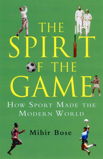 The Spirit of the Game : How Sport Made the Modern World by Mihir Bose - Hardback