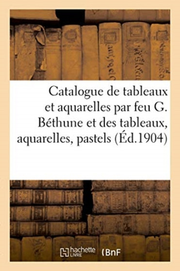 Catalogue de Tableaux Et Aquarelles Par Feu G. Bethune Et Des Tableaux, Aquarelles, Pastels : de Son Atelier by Georges Petit - Paperback