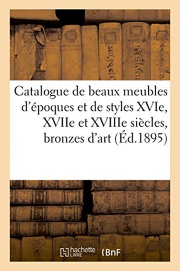 Catalogue de Beaux Meubles d'Epoques Et de Styles Xvie, Xviie Et Xviiie Siecles : Bronzes d'Art Et d'Ameublement by Arthur Bloche - Paperback