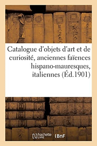 Catalogue d'Objets d'Art Et de Curiosite, Anciennes Faiences Hispano-Mauresques, Italiennes : Et Autres by Charles Mannheim - Paperback