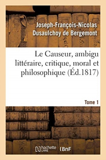 Le Causeur, Ambigu Litteraire, Critique, Moral Et Philosophique. Tome 1 by Joseph-Francois-Nicolas Dusaulchoy de Bergemont - Paperback