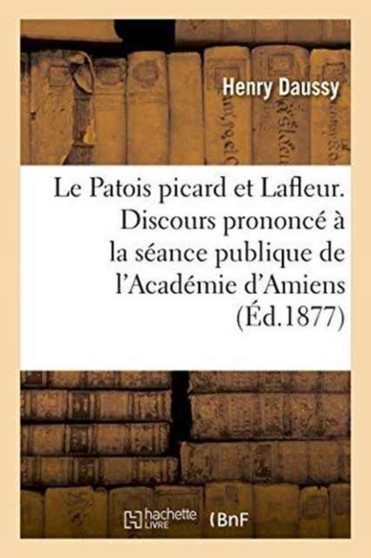 Le Patois Picard Et Lafleur. Discours Prononce A La Seance Publique de l'Academie d'Amiens by Daussy - Paperback