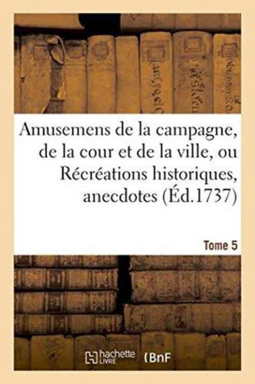 Amusemens de la Campagne, de la Cour Et de la Ville, Ou Recreations Historiques, Tome 5 by Sans Auteur - Paperback