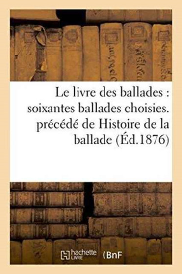 Le Livre Des Ballades: Soixantes Ballades Choisies. Precede de Histoire de la Ballade by Alphonse Lemerre - Paperback